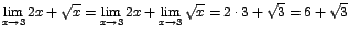 $\displaystyle {\lim_{x \rightarrow{3}}{2x+\sqrt{x}}=\lim_{x \rightarrow{3}}{2x}+\lim_{x \rightarrow{3}}{\sqrt{x}}=2\cdot 3+\sqrt{3}=6+\sqrt{3}}$