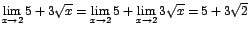 $\displaystyle {\lim_{x \rightarrow{2}}{5+3\sqrt{x}}=\lim_{x \rightarrow{2}}{5}+\lim_{x \rightarrow{2}}{3\sqrt{x}}=5+3\sqrt{2}}$