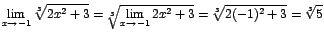 $\displaystyle {\lim_{x \rightarrow{-1}}{\sqrt[3]{2x^{2}+3}}=\sqrt[3]{\lim_{x \rightarrow{-1}}{2x^{2}+3}}=\sqrt[3]{2(-1)^{2}+3}=\sqrt[3]{5}}$