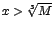 $x>\sqrt[3]{M}$
